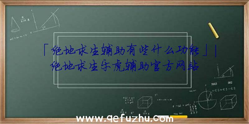 「绝地求生辅助有些什么功能」|绝地求生乐虎辅助官方网站